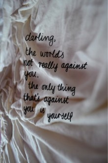 darling, the world's not really against you, the only thing that's against you is yourself.jpg
